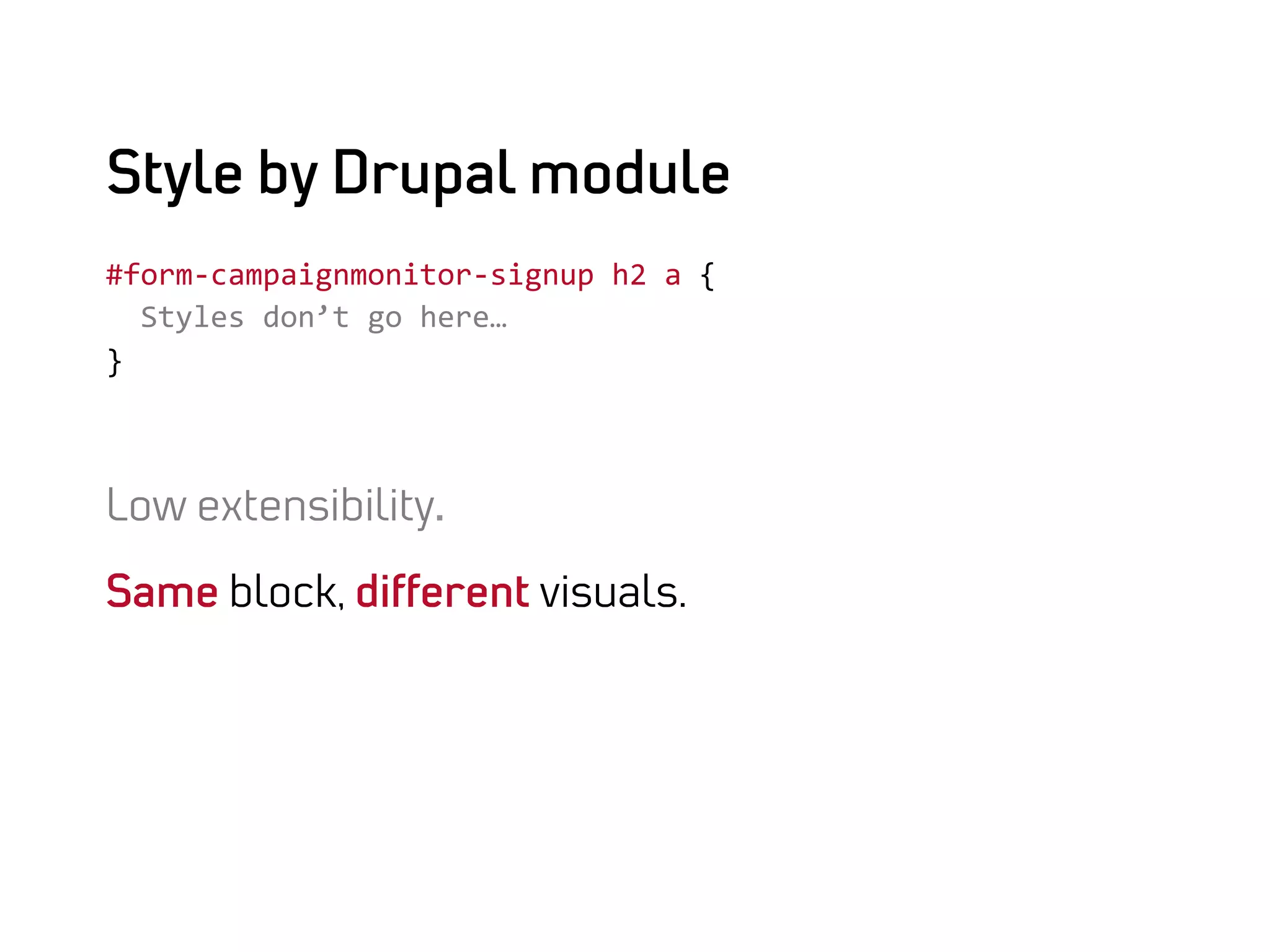Style by Drupal module
#form-­‐campaignmonitor-­‐signup	
  h2	
  a	
  {	
  
	
  	
  Styles	
  don’t	
  go	
  here…	
  
}	
  

	
  

Low extensibility.

Same block, different visuals.
 