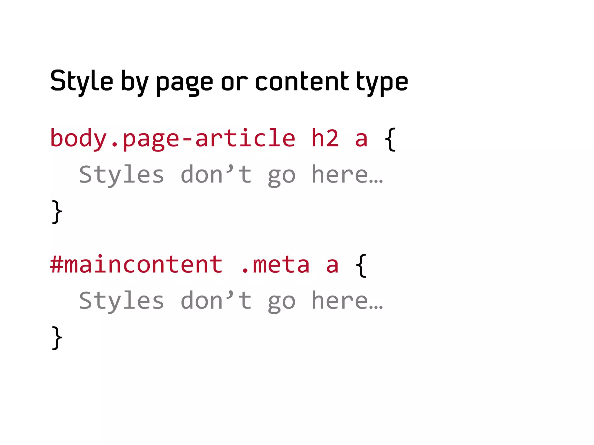 Style by page or content type

body.page-­‐article	
  h2	
  a	
  {	
  
	
  	
  Styles	
  don’t	
  go	
  here…	
  
}	
  

#maincontent	
  .meta	
  a	
  {	
  
	
  	
  Styles	
  don’t	
  go	
  here…	
  
}	
  
 