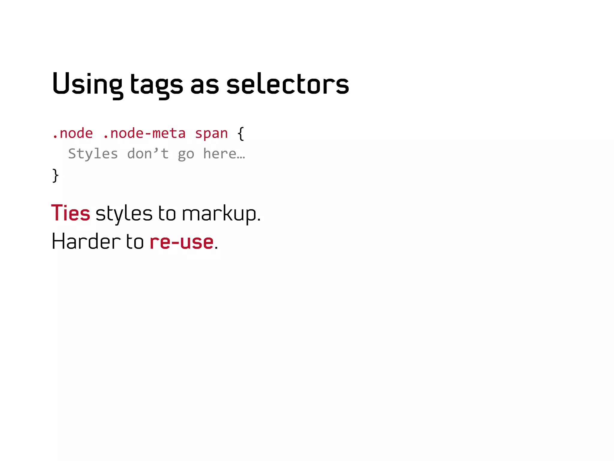 Using tags as selectors
.node	
  .node-­‐meta	
  span	
  {	
  
	
  	
  Styles	
  don’t	
  go	
  here…	
  
}	
  

Ties styles to markup.
Harder to re-use.
 