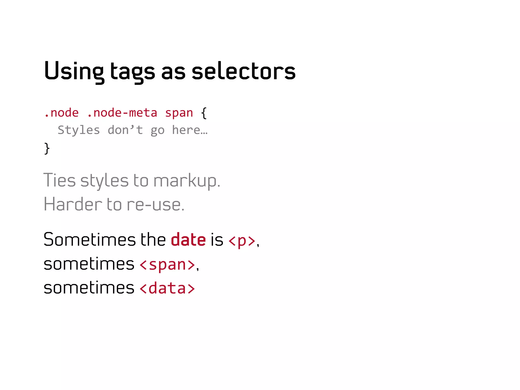 Using tags as selectors
.node	
  .node-­‐meta	
  span	
  {	
  
	
  	
  Styles	
  don’t	
  go	
  here…	
  
}	
  

Ties styles to markup.
Harder to re-use.

Sometimes the date is <p>,
sometimes <span>,	
  
sometimes <data>	
  
 