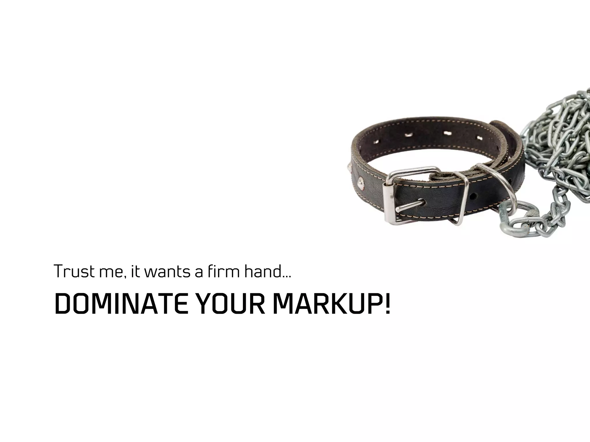 Trust me, it wants a ﬁrm hand…

DOMINATE YOUR MARKUP!
 