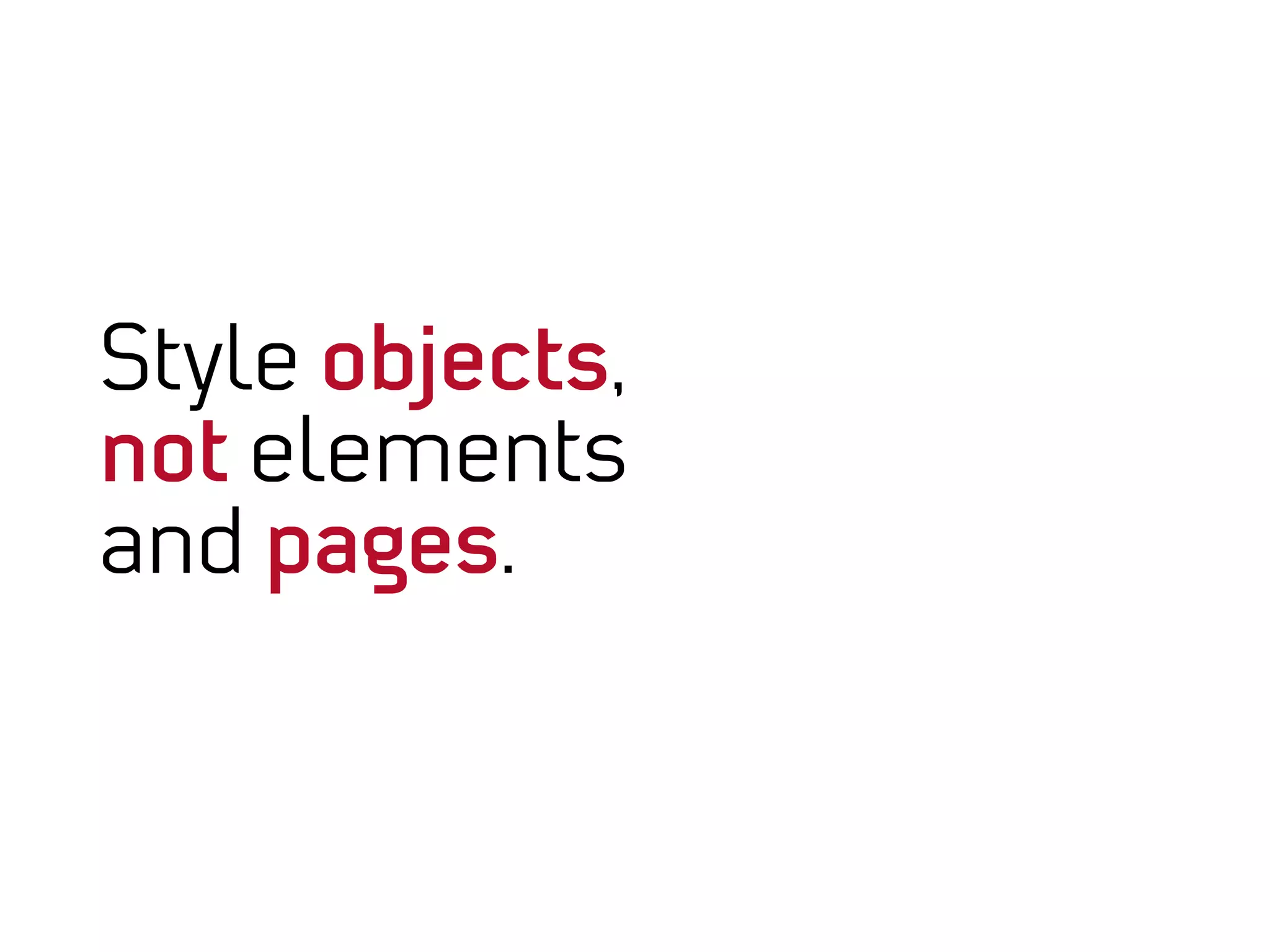 Style objects,
not elements
and pages.
 