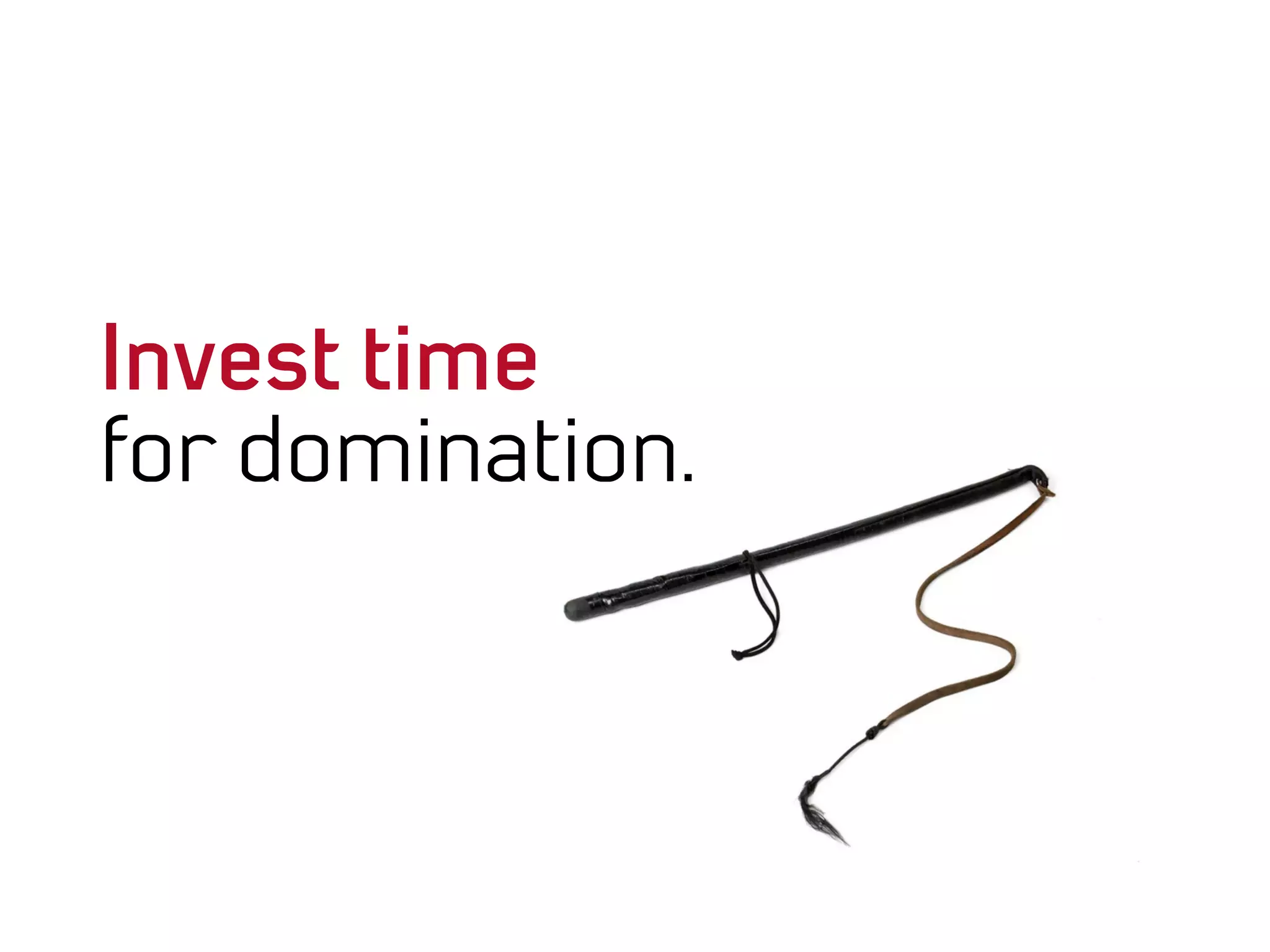 Invest time
for domination.
 