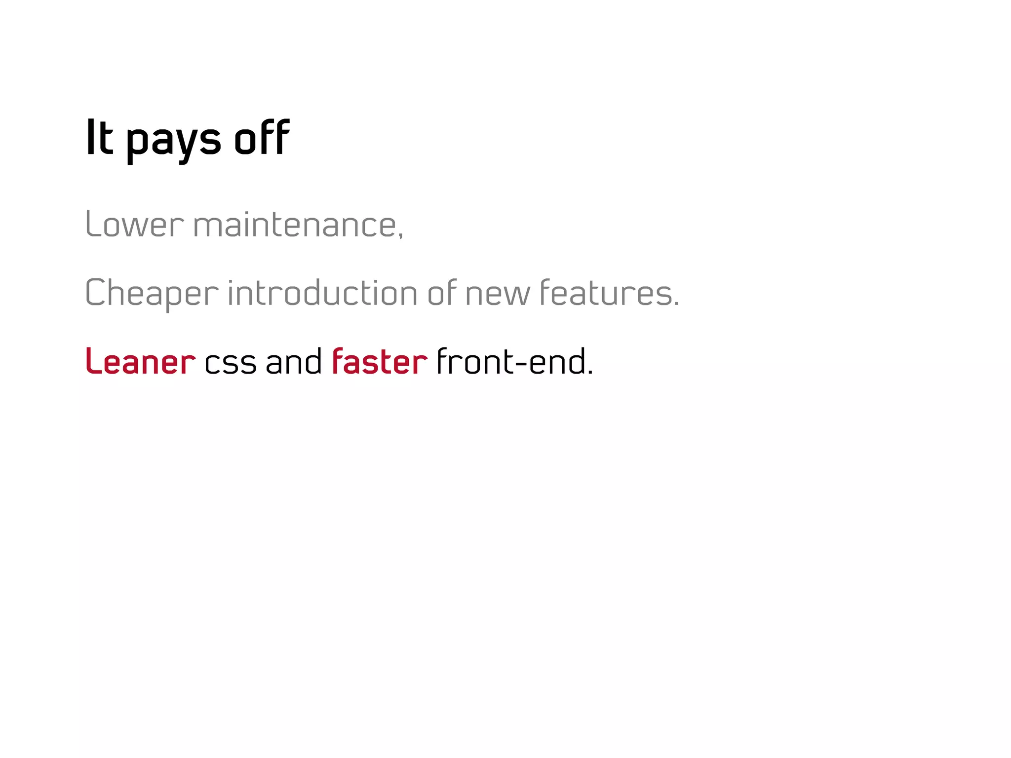 It pays off
Lower maintenance,

Cheaper introduction of new features.

Leaner css and faster front-end.
 