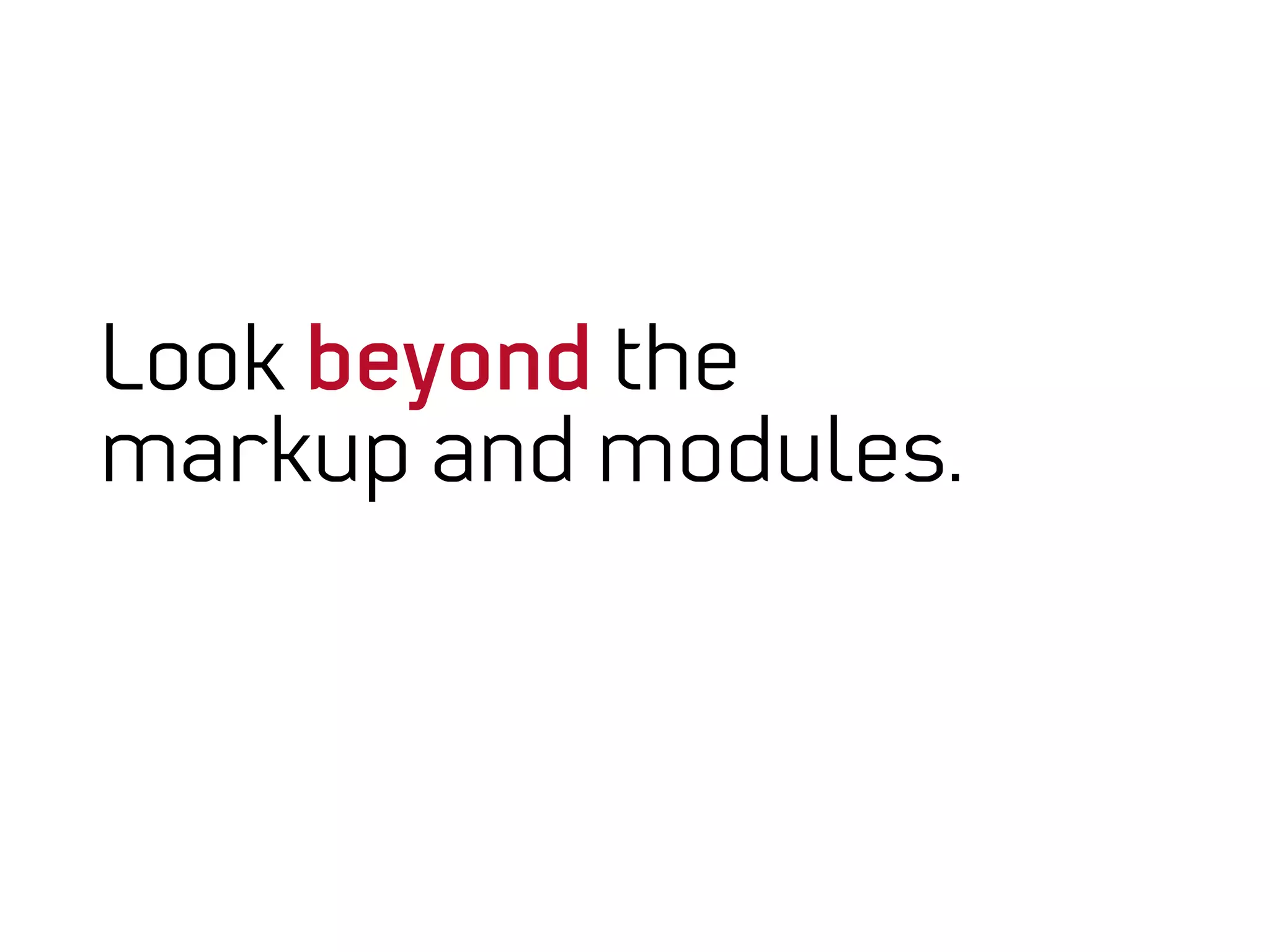 Look beyond the
markup and modules.
 