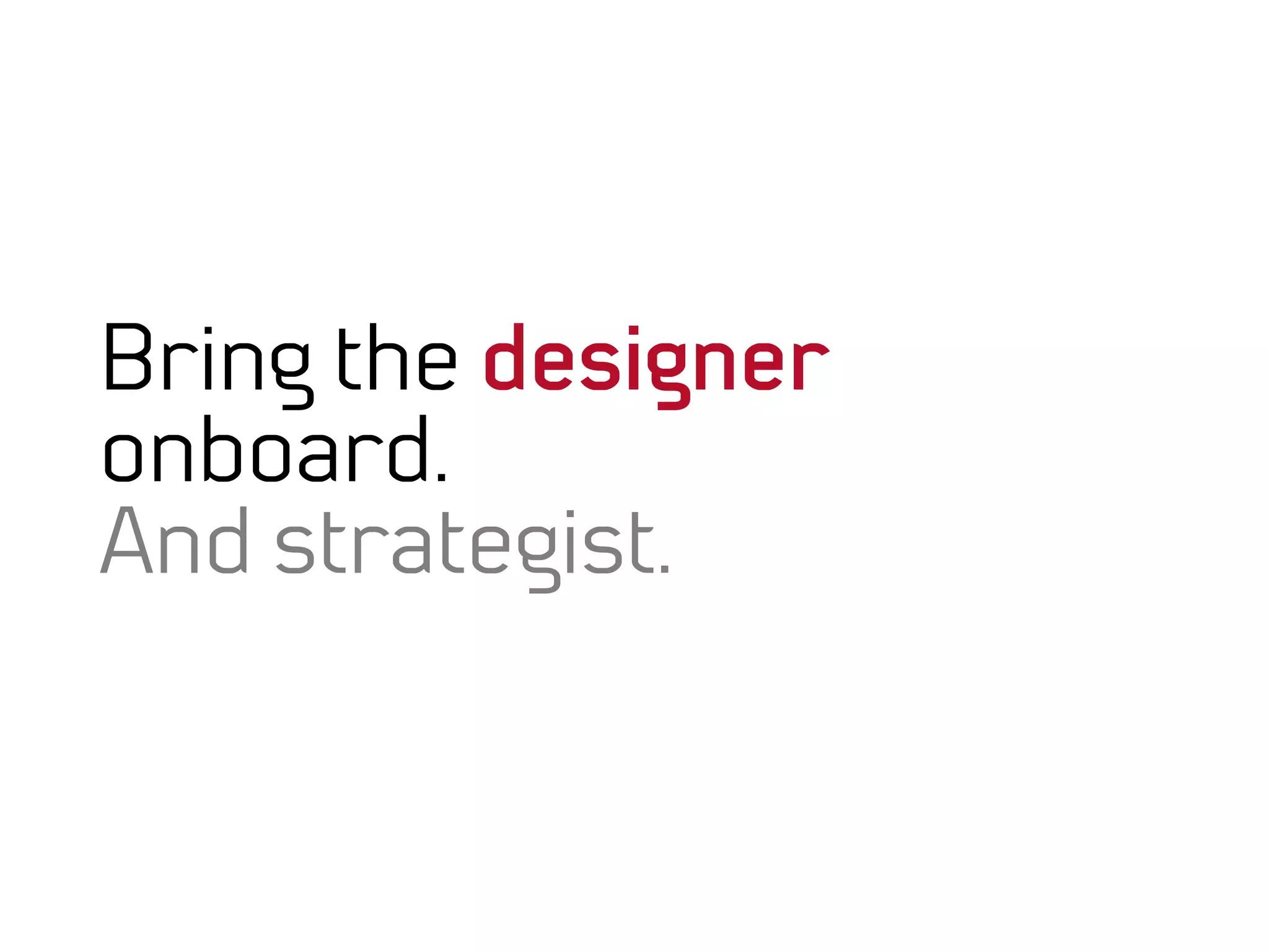 Bring the designer
onboard.
And strategist.
 