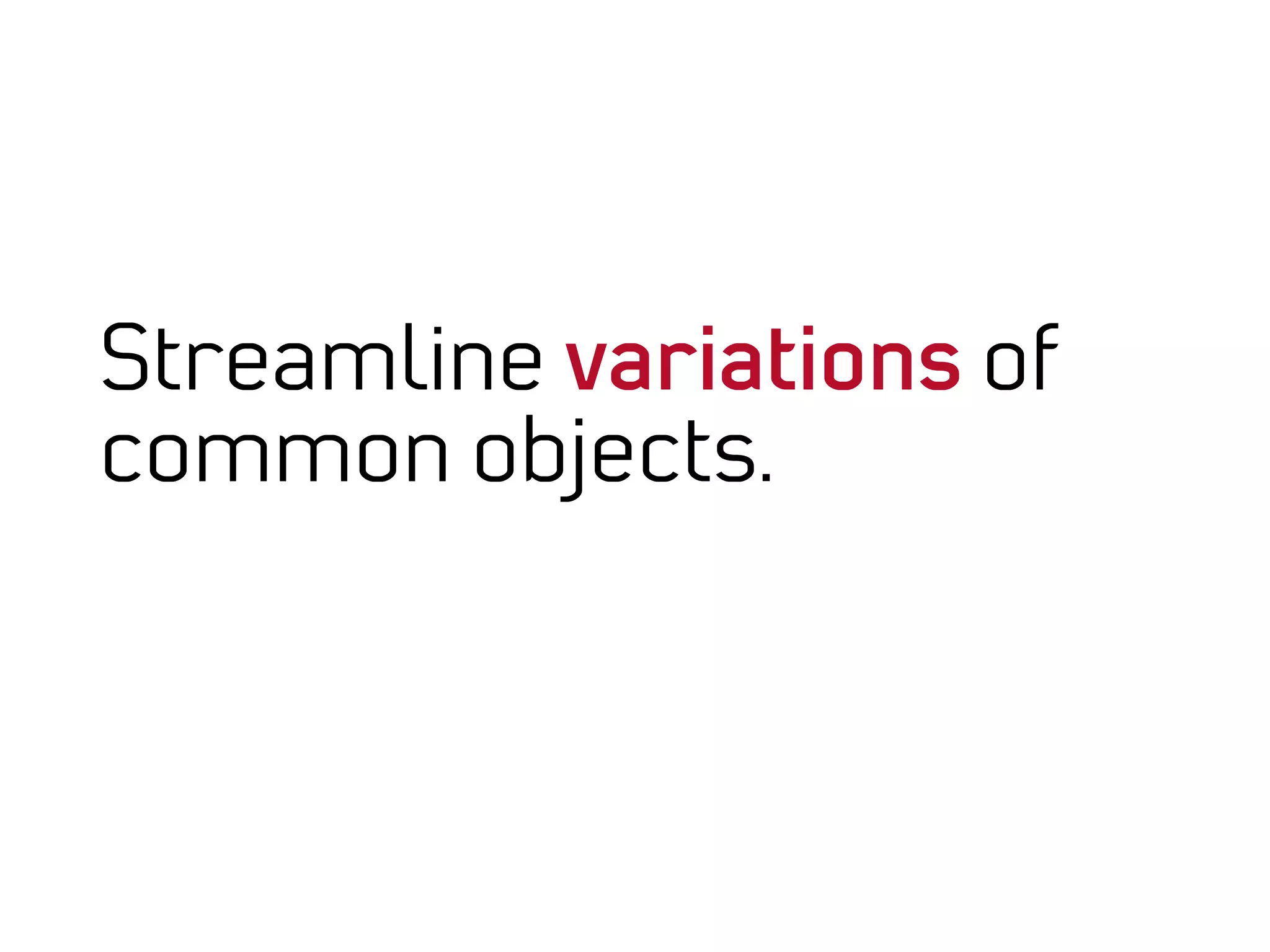 Streamline variations of
common objects.
 