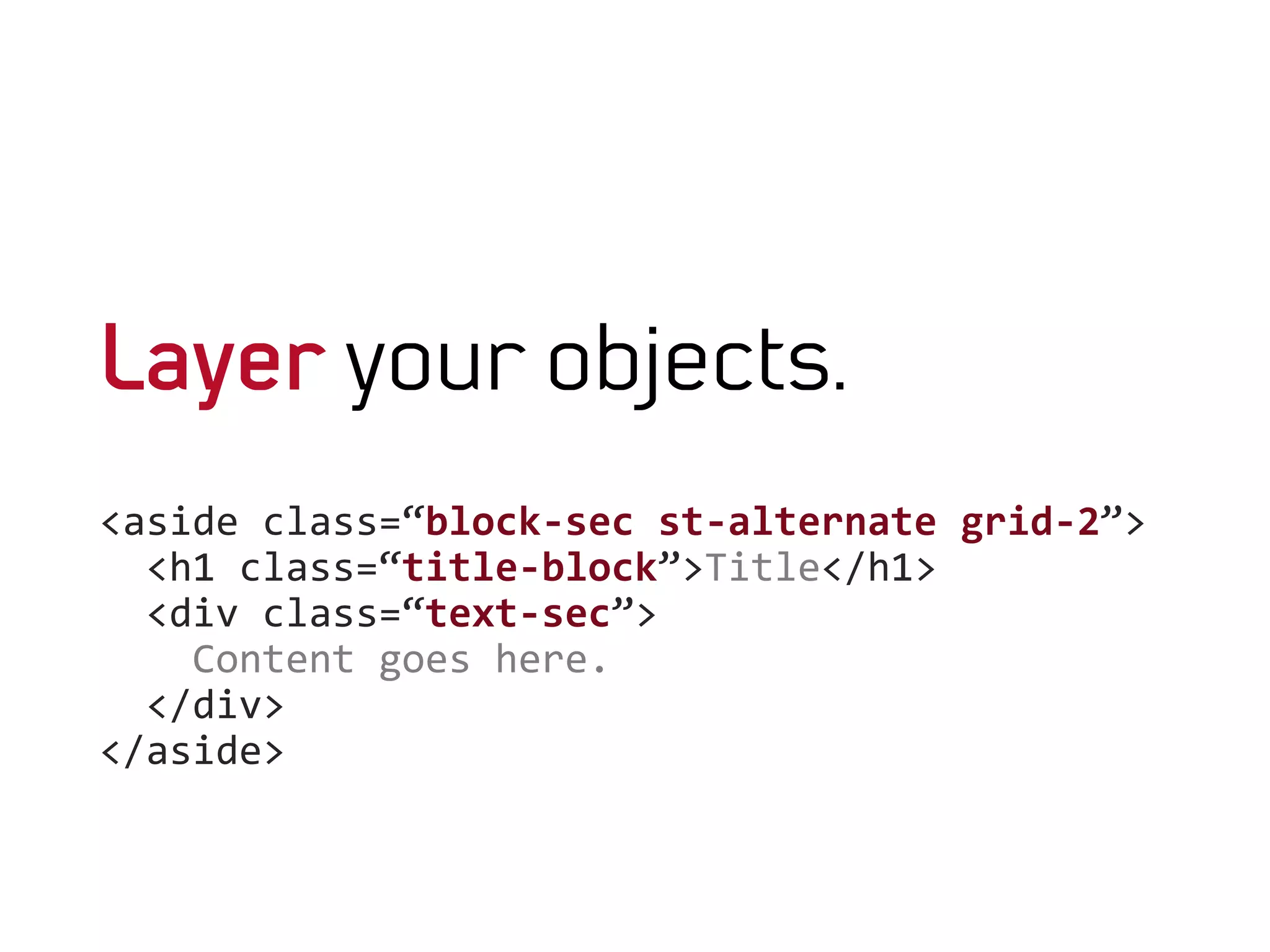 Layer your objects.
<aside	
  class=“block-­‐sec	
  st-­‐alternate	
  grid-­‐2”>	
  
	
  	
  <h1	
  class=“title-­‐block”>Title</h1>	
  
	
  	
  <div	
  class=“text-­‐sec”>	
  
	
  	
  	
  	
  Content	
  goes	
  here.	
  
	
  	
  </div>	
  	
  	
  
</aside>	
  
	
  
	
  
 