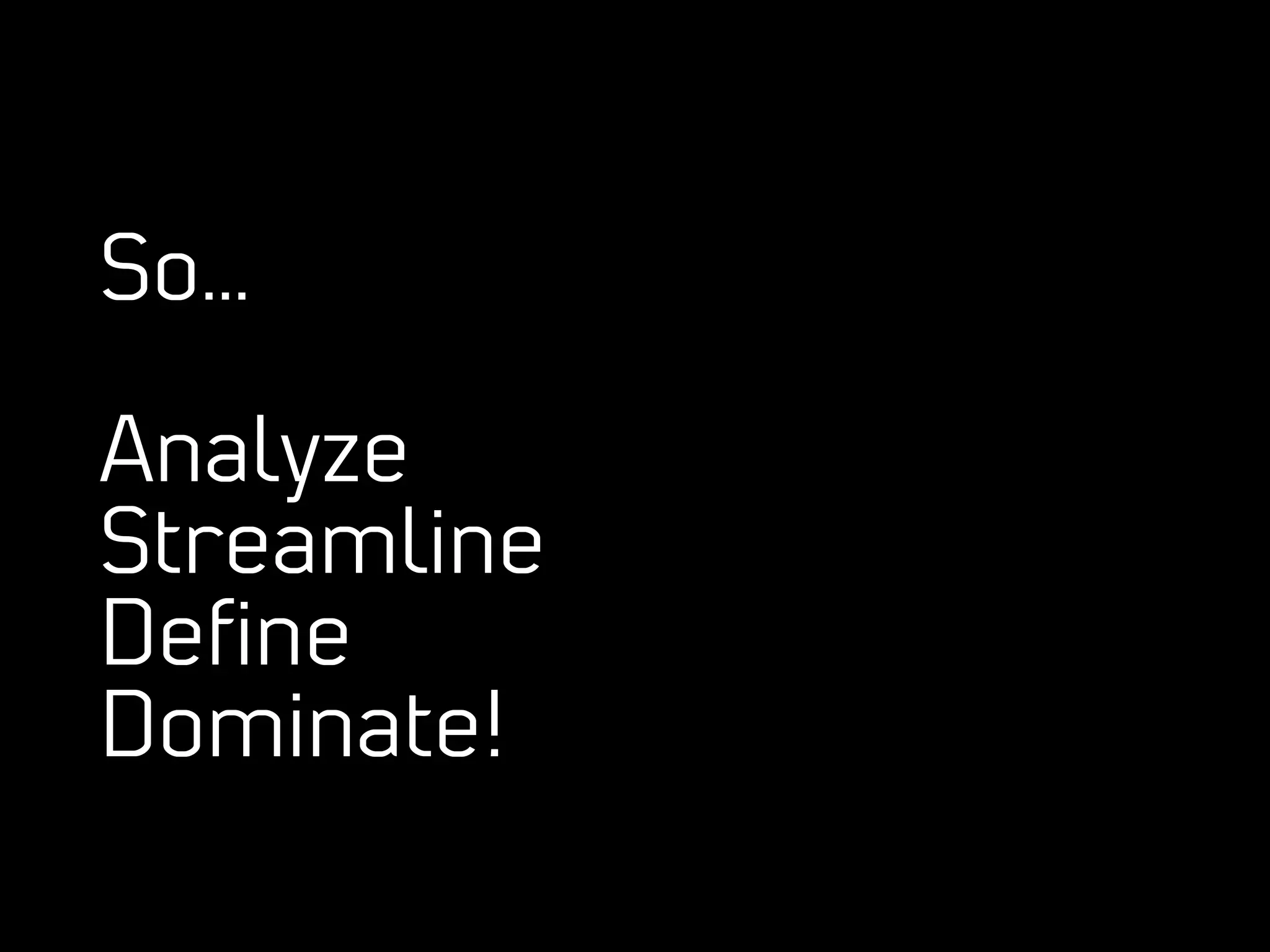 So…

Analyze
Streamline
Deﬁne
Dominate!
 