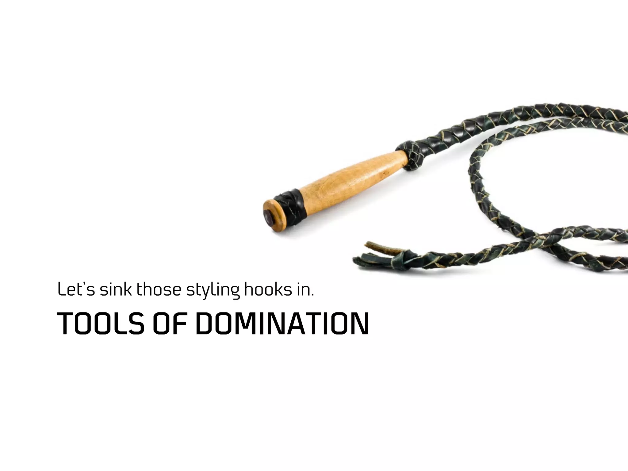 Let’s sink those styling hooks in.

TOOLS OF DOMINATION
 