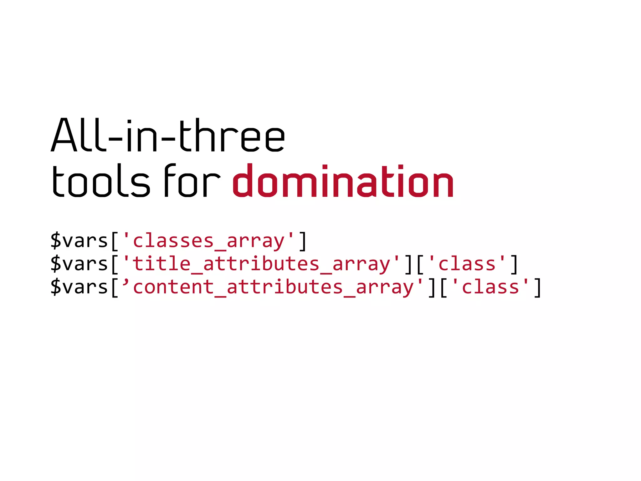 All-in-three
tools for domination
$vars['classes_array']	
  
$vars['title_attributes_array']['class']	
  
$vars[’content_attributes_array']['class']
	
  
	
  
	
  
 