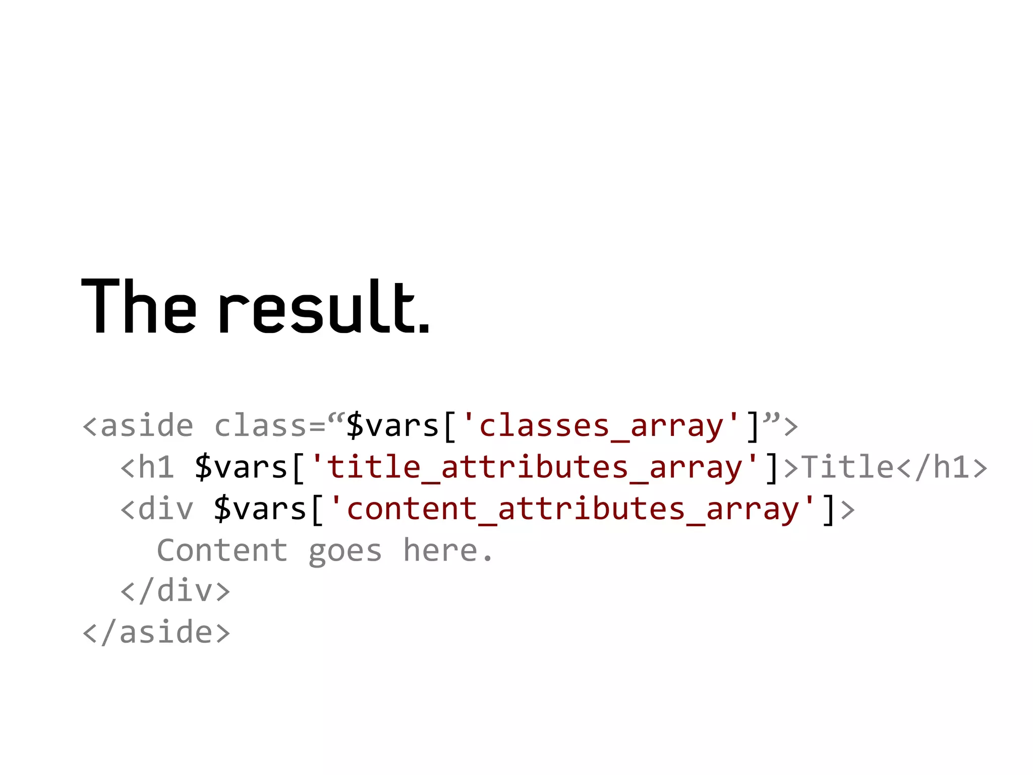 The result.
<aside	
  class=“$vars['classes_array']”>	
  
	
  	
  <h1	
  $vars['title_attributes_array']>Title</h1>	
  
	
  	
  <div	
  $vars['content_attributes_array']>	
  
	
  	
  	
  	
  Content	
  goes	
  here.	
  
	
  	
  </div>	
  	
  	
  
</aside>	
  
	
  
	
  
 