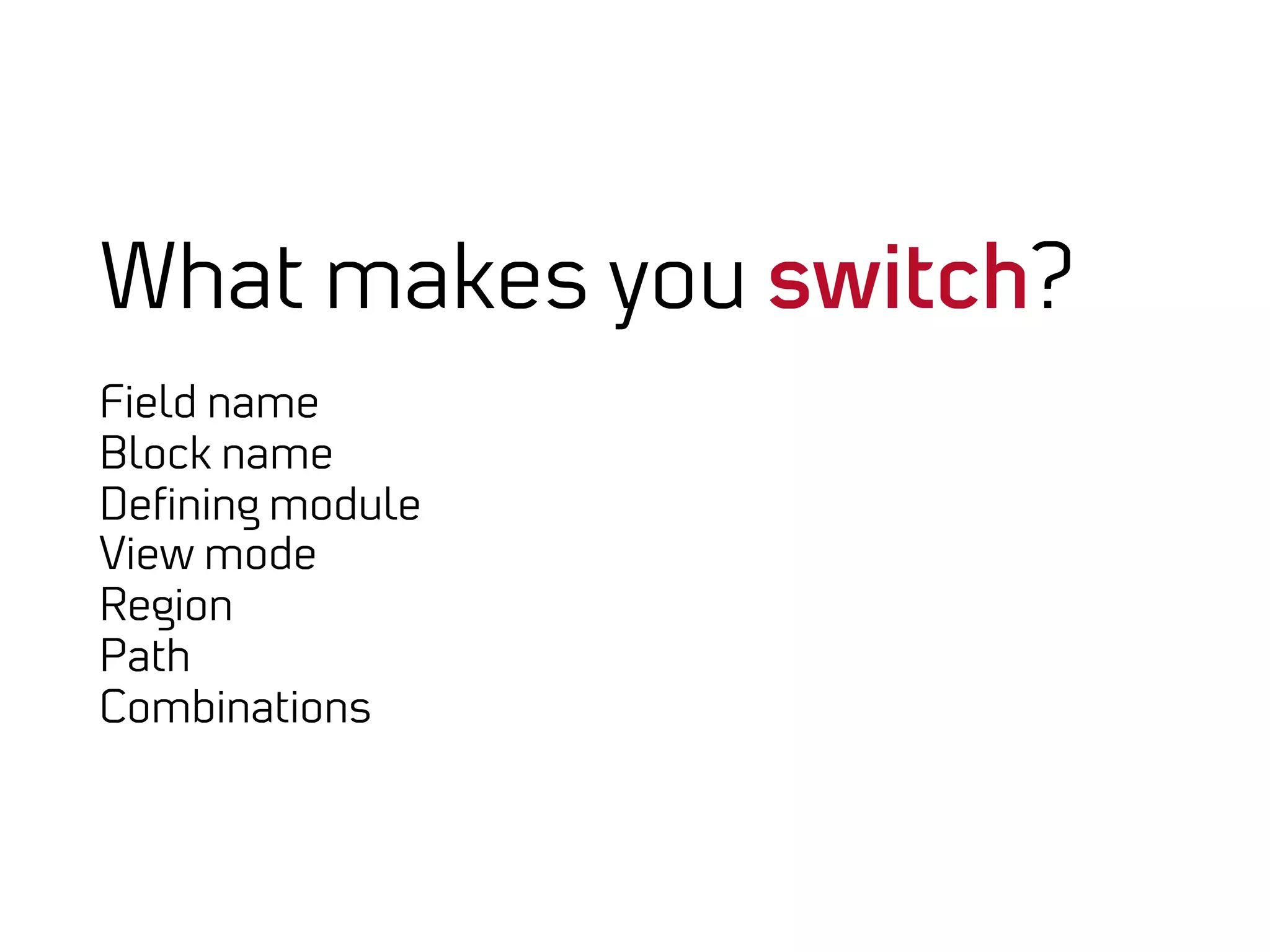 What makes you switch?
Field name
Block name
Deﬁning module
View mode
Region
Path
Combinations
 