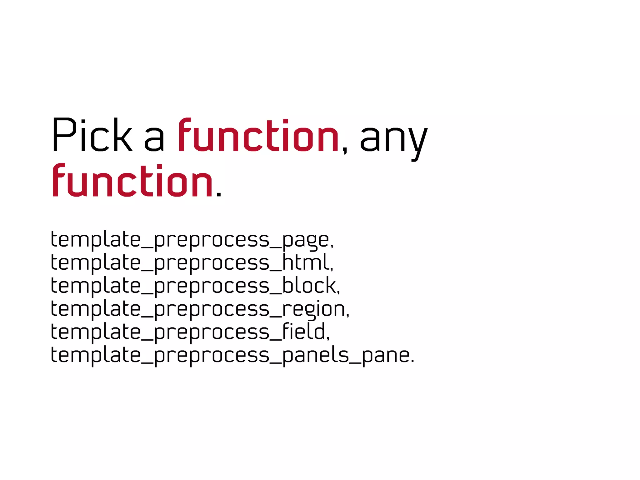 Pick a function, any
function.
template_preprocess_page,
template_preprocess_html,
template_preprocess_block,
template_preprocess_region,
template_preprocess_ﬁeld,
template_preprocess_panels_pane.
 