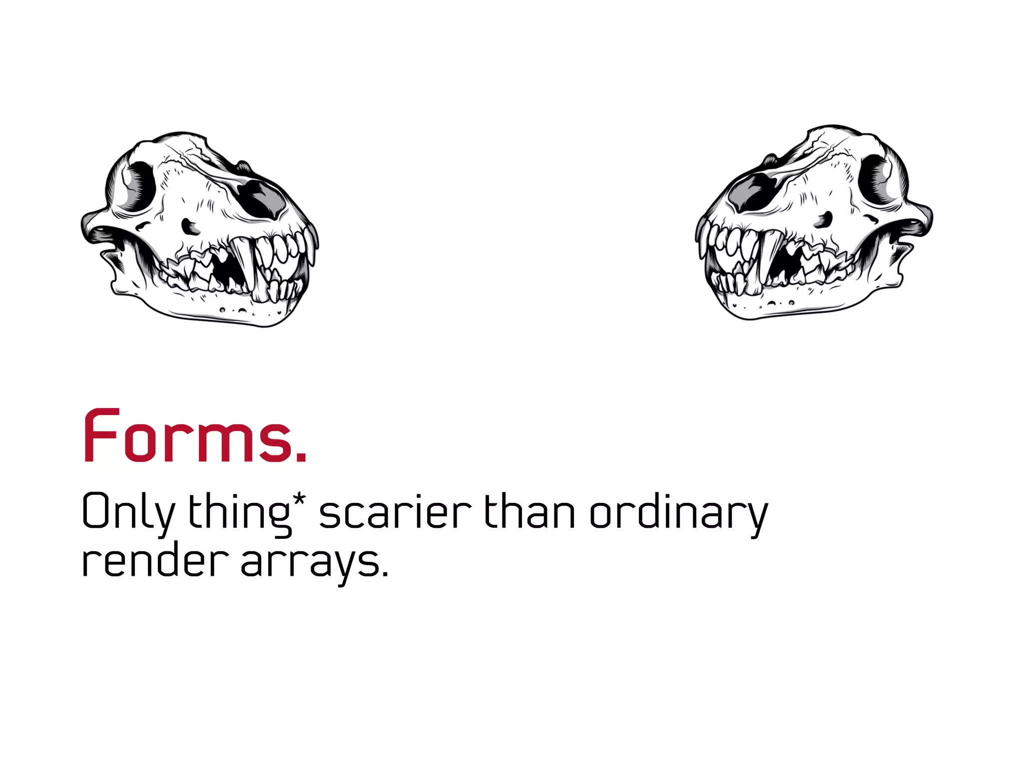 Forms.
Only thing* scarier than ordinary
render arrays.
 