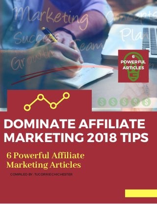 DOMINATE AFFILIATE
MARKETING 2018 TIPS
COMPILED BY: TUCORRIE CHICHESTER
6
POWERFUL
ARTICLES
6 Powerful Affiliate
Marketing Articles
 