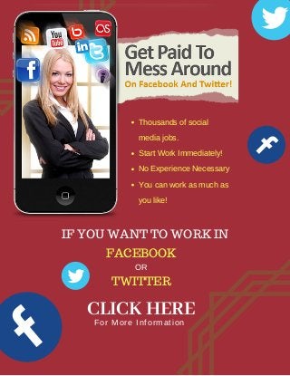 IF YOU WANT TO WORK IN
FACEBOOK
Thousands of social
media jobs.
Start Work Immediately!
No Experience Necessary
You can work as much as
you like!
TWITTER
OR
CLICK HEREFor More Information
 