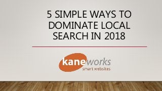 5 SIMPLE WAYS TO
DOMINATE LOCAL
SEARCH IN 2018
 