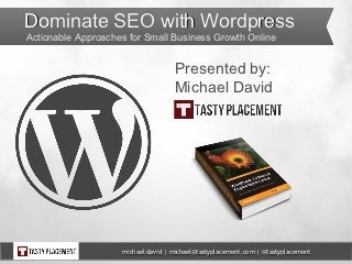 Dominate SEO with Wordpress
Actionable Approaches for Small Business Growth Online


                                    Presented by:
                                    Michael David




                    michael david | michael@tastyplacement.com | @tastyplacement
 