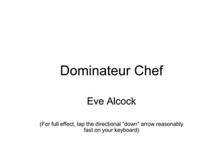 Dominateur Chef
Eve Alcock
(For full effect, tap the directional “down” arrow reasonably
fast on your keyboard)
 