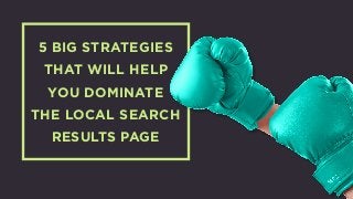 5 BIG STRATEGIES
THAT WILL HELP
YOU DOMINATE
THE LOCAL SEARCH
RESULTS PAGE
 