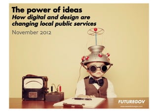 The power of ideas
How digital and design are
changing local public services
November 2012




                                 www.wearefuturegov.com
 