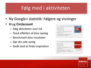 Følg med i aktiviteten 
• Ny Google+ statistik: Følgere og visninger 
• Brug Circlecount 
– Følg aktiviteten over tid 
– Track effekten af dine opslag 
– Benchmark dine resultater 
– Gør din side synlig 
– Godt sted at finde inspiration 
 