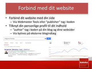 Forbind med dit website 
• Forbind dit website med din side 
– Via Webmaster Tools eller ”publisher” tag i koden 
• Tilknyt din personlige profil til dit indhold 
– ”author” tag i koden på din blog og dine websider 
– Via bylines på eksterne blogindlæg 
 