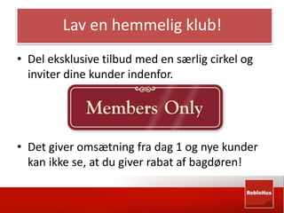 Lav en hemmelig klub! 
• Del eksklusive tilbud med en særlig cirkel og 
inviter dine kunder indenfor. 
• Det giver omsætning fra dag 1 og nye kunder 
kan ikke se, at du giver rabat af bagdøren! 
 