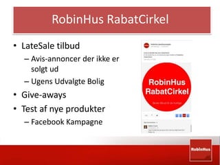 RobinHus RabatCirkel 
• LateSale tilbud 
– Avis-annoncer der ikke er 
solgt ud 
– Ugens Udvalgte Bolig 
• Give-aways 
• Test af nye produkter 
– Facebook Kampagne 
 