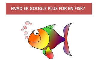 HVAD ER GOOGLE PLUS FOR EN FISK? 
 