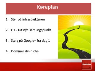 Køreplan 
1. Styr på infrastrukturen 
2. G+ - Dit nye samlingspunkt 
3. Sælg på Google+ fra dag 1 
4. Dominér din niche 
 