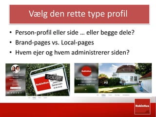 Vælg den rette type profil 
• Person-profil eller side … eller begge dele? 
• Brand-pages vs. Local-pages 
• Hvem ejer og hvem administrerer siden? 
 