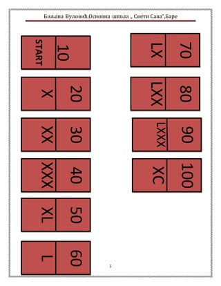 Биљана Вуловић,Основна школа „ Свети Сава“,Баре 
1 
10 
START 
30 
XX 
20 
X 
90 
LXXX 
100 
XC 
80 
LXX 
70 
LX 
60 
L 
50 
XL 
40 
XXX 
 