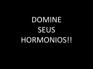 DOMINE
SEUS
HORMONIOS!!