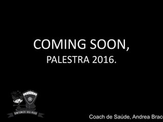 COMING SOON,
PALESTRA 2016.
Coach de Saúde, Andrea Brace