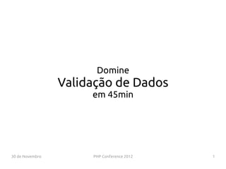 Domine
                 Validação de Dados
                      em 45min




30 de Novembro        PHP Conference 2012   1
 