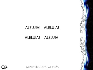 MINISTÉRIO NOVA VIDA
ALELUIA! ALELUIA!
ALELUIA! ALELUIA!
 