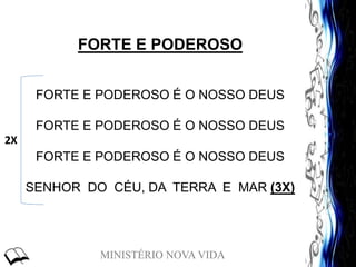 MINISTÉRIO NOVA VIDA
FORTE E PODEROSO
FORTE E PODEROSO É O NOSSO DEUS
FORTE E PODEROSO É O NOSSO DEUS
FORTE E PODEROSO É O NOSSO DEUS
SENHOR DO CÉU, DA TERRA E MAR (3X)
2X
 