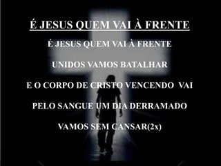É JESUS QUEM VAI À FRENTE
É JESUS QUEM VAI À FRENTE
UNIDOS VAMOS BATALHAR
E O CORPO DE CRISTO VENCENDO VAI
PELO SANGUE UM DIA DERRAMADO
VAMOS SEM CANSAR(2x)
 