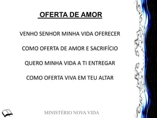 MINISTÉRIO NOVA VIDA
OFERTA DE AMOR
VENHO SENHOR MINHA VIDA OFERECER
COMO OFERTA DE AMOR E SACRIFÍCIO
QUERO MINHA VIDA A TI ENTREGAR
COMO OFERTA VIVA EM TEU ALTAR
 