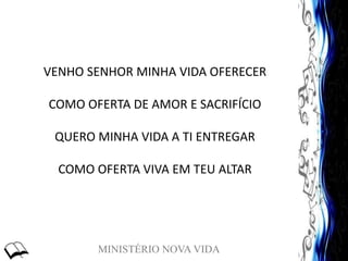 MINISTÉRIO NOVA VIDA
VENHO SENHOR MINHA VIDA OFERECER
COMO OFERTA DE AMOR E SACRIFÍCIO
QUERO MINHA VIDA A TI ENTREGAR
COMO OFERTA VIVA EM TEU ALTAR
 