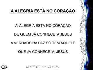 MINISTÉRIO NOVA VIDA
A ALEGRIA ESTÁ NO CORAÇÃO
A ALEGRIA ESTÁ NO CORAÇÃO
DE QUEM JÁ CONHECE A JESUS
A VERDADEIRA PAZ SÓ TEM AQUELE
QUE JÁ CONHECE A JESUS
 