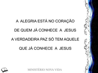 MINISTÉRIO NOVA VIDA
A ALEGRIA ESTÁ NO CORAÇÃO
DE QUEM JÁ CONHECE A JESUS
A VERDADEIRA PAZ SÓ TEM AQUELE
QUE JÁ CONHECE A JESUS
 