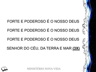 MINISTÉRIO NOVA VIDA
FORTE E PODEROSO É O NOSSO DEUS
FORTE E PODEROSO É O NOSSO DEUS
FORTE E PODEROSO É O NOSSO DEUS
SENHOR DO CÉU, DA TERRA E MAR (3X)
 