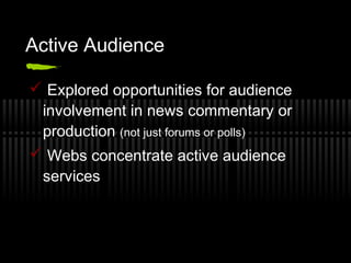 Active Audience
 Explored opportunities for audience
involvement in news commentary or
production (not just forums or pol...