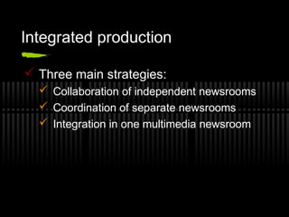 Integrated production
 Three main strategies:
 Collaboration of independent newsrooms
 Coordination of separate newsroo...