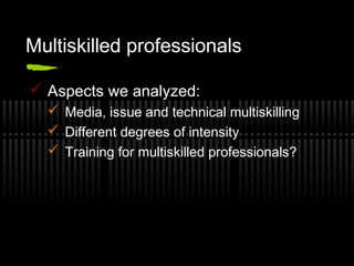 Multiskilled professionals
 Aspects we analyzed:
 Media, issue and technical multiskilling
 Different degrees of intens...