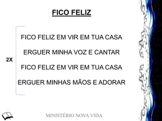 MINISTÉRIO NOVA VIDA
FICO FELIZ
FICO FELIZ EM VIR EM TUA CASA
ERGUER MINHA VOZ E CANTAR
FICO FELIZ EM VIR EM TUA CASA
ERGUER MINHAS MÃOS E ADORAR
2X
 