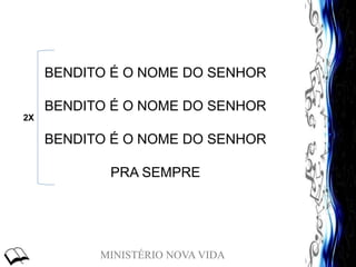MINISTÉRIO NOVA VIDA
BENDITO É O NOME DO SENHOR
BENDITO É O NOME DO SENHOR
BENDITO É O NOME DO SENHOR
PRA SEMPRE
2X
 